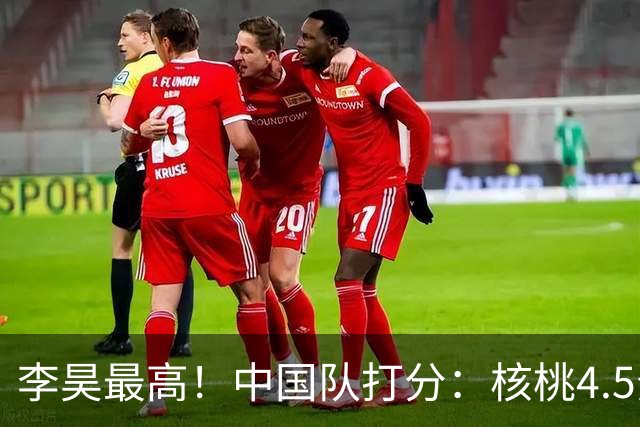 李昊最高！中国队打分：核桃4.5分，毛伟杰放左路会更好！4将刚及格